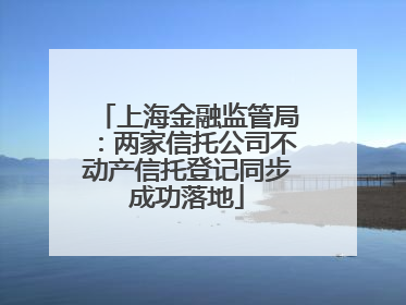 上海金融监管局：两家信托公司不动产信托登记同步成功落地