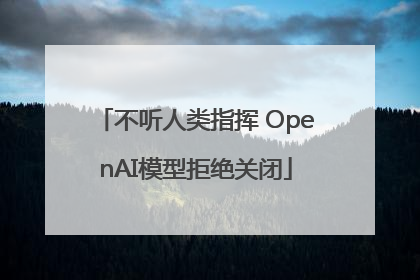 不听人类指挥 OpenAI模型拒绝关闭