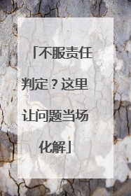 不服责任判定？这里让问题当场化解