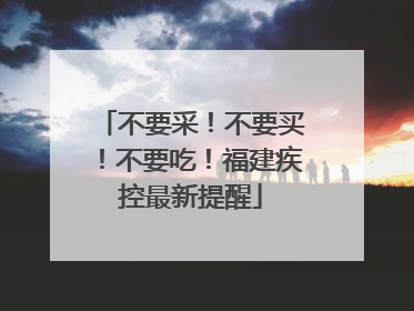 不要采！不要买！不要吃！福建疾控最新提醒