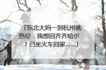 东北大妈一到杭州就热晕：我想回齐齐哈尔！已坐火车回家……