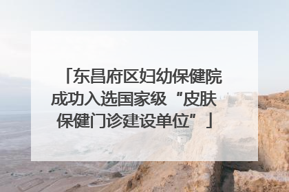 东昌府区妇幼保健院成功入选国家级“皮肤保健门诊建设单位”