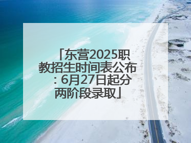 东营2025职教招生时间表公布：6月27日起分两阶段录取