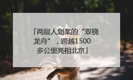 两层人划桨的“双桡龙舟”，跨越1500多公里亮相北京