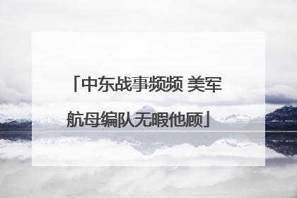 中东战事频频 美军航母编队无暇他顾