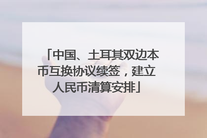 中国、土耳其双边本币互换协议续签，建立人民币清算安排