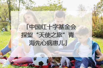 中国红十字基金会探望“天使之旅”青海先心病患儿
