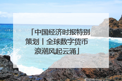 中国经济时报特别策划丨全球数字货币浪潮风起云涌
