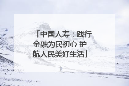 中国人寿：践行金融为民初心 护航人民美好生活
