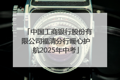 中国工商银行股份有限公司福清分行暖心护航2025年中考