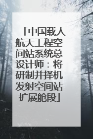 中国载人航天工程空间站系统总设计师：将研制并择机发射空间站扩展舱段