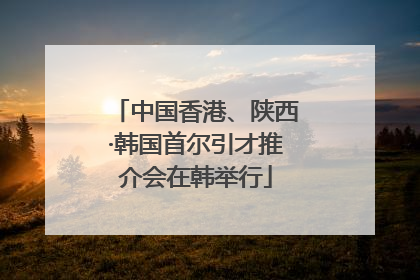 中国香港、陕西·韩国首尔引才推介会在韩举行