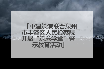 中建筑港联合泉州市丰泽区人民检察院开展“筑廉学堂”警示教育活动