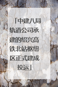 中建八局轨道公司承建的绍兴高铁北站枢纽区正式建成投运