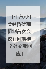 中方对中美经贸磋商机制首次会议有何期待？外交部回应