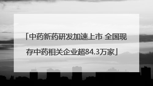 中药新药研发加速上市 全国现存中药相关企业超84.3万家