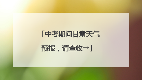 中考期间甘肃天气预报，请查收→