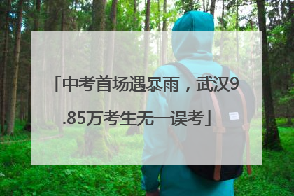 中考首场遇暴雨,武汉9.85万考生无一误考