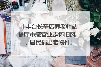 丰台长辛店养老驿站餐厅重装营业走怀旧风，居民捐出老物件