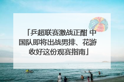 乒超联赛激战正酣 中国队即将出战男排、花游 收好这份观赛指南