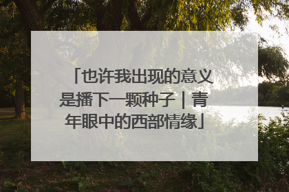 也许我出现的意义是播下一颗种子｜青年眼中的西部情缘
