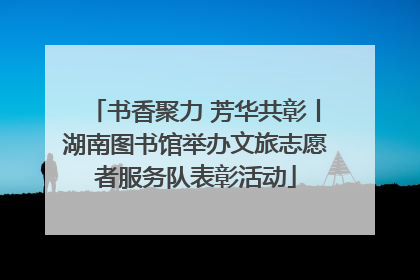 书香聚力 芳华共彰丨湖南图书馆举办文旅志愿者服务队表彰活动