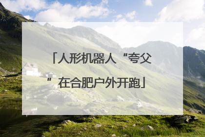 人形机器人“夸父”在合肥户外开跑