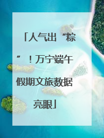 人气出“粽”！万宁端午假期文旅数据亮眼