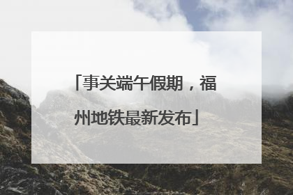 事关端午假期，福州地铁最新发布