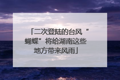 二次登陆的台风“蝴蝶”将给湖南这些地方带来风雨