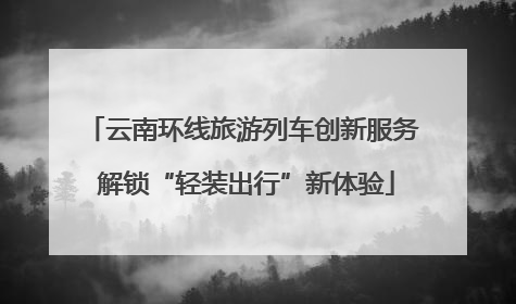 云南环线旅游列车创新服务 解锁“轻装出行”新体验