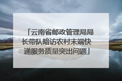 云南省邮政管理局局长带队暗访农村末端快递服务质量突出问题