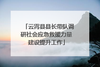 云霄县县长带队调研社会应急救援力量建设提升工作