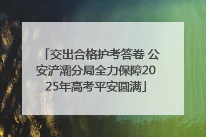 交出合格护考答卷 公安浐灞分局全力保障2025年高考平安圆满