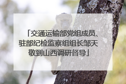 交通运输部党组成员、驻部纪检监察组组长邹天敬到山西调研督导