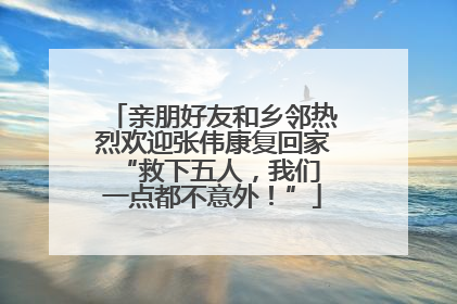 亲朋好友和乡邻热烈欢迎张伟康复回家 “救下五人，我们一点都不意外！”