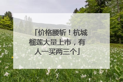 价格腰斩！杭城榴莲大量上市，有人一买两三个