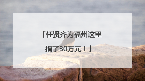 任贤齐为福州这里捐了30万元！