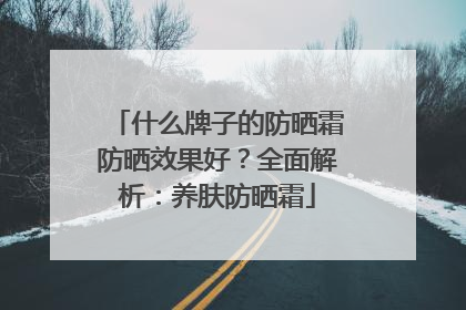 什么牌子的防晒霜防晒效果好？全面解析：养肤防晒霜