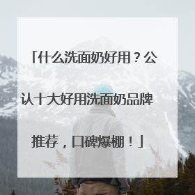 什么洗面奶好用？公认十大好用洗面奶品牌推荐，口碑爆棚！