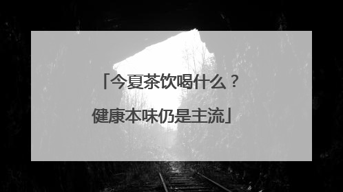今夏茶饮喝什么？健康本味仍是主流