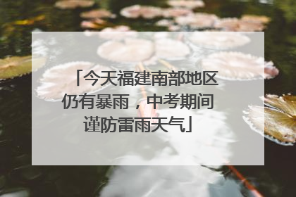 今天福建南部地区仍有暴雨，中考期间谨防雷雨天气