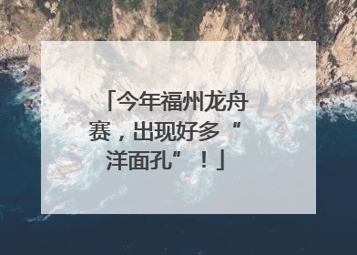 今年福州龙舟赛，出现好多“洋面孔”！
