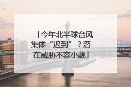 今年北半球台风集体“迟到”？潜在威胁不容小觑