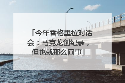 今年香格里拉对话会：马克龙创纪录，但也就那么回事