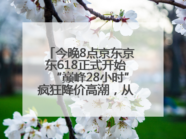 今晚8点京东京东618正式开始“巅峰28小时”疯狂降价高潮，从6月17日晚8点至6月18日24点内最便宜优惠