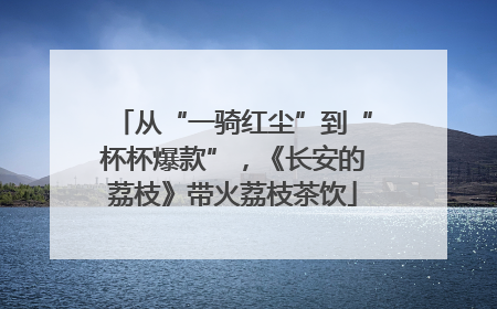从“一骑红尘”到“杯杯爆款”，《长安的荔枝》带火荔枝茶饮