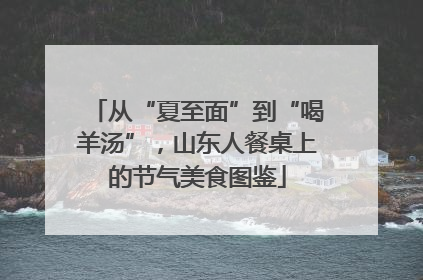 从“夏至面”到“喝羊汤”，山东人餐桌上的节气美食图鉴