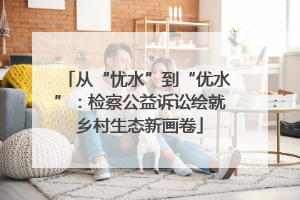 从“忧水”到“优水”：检察公益诉讼绘就乡村生态新画卷