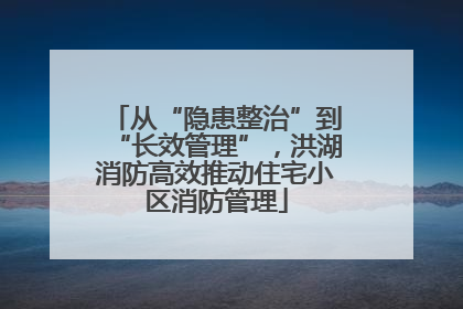 从“隐患整治”到“长效管理”，洪湖消防高效推动住宅小区消防管理